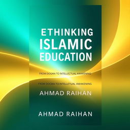 A modern book cover design for 'Rethinking Islamic Education: From Dogma to Intellectual Awakening' authored by AHMAD RAIHAN, formatted for A4 paper size