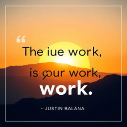 A motivational poster featuring the quote "The true work is your work" by Justin Balana