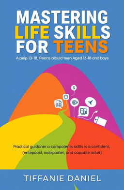 A modern and engaging book cover for 'Mastering Life Skills for Teens' by Tiffanie Daniel