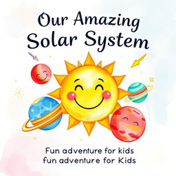 A delightful watercolor book cover for a children's book titled 'Our Amazing Solar System: A Fun Adventure for Kids'