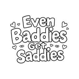 A black and white coloring page featuring the playful and humorous text saying "Even Baddies Get Saddies" in a fun, stylized font